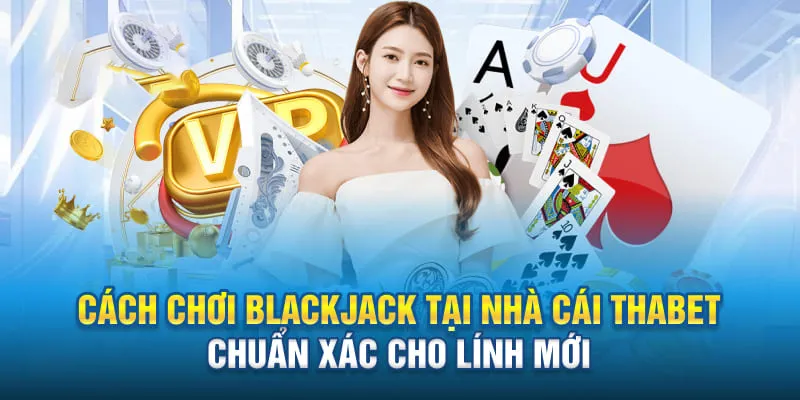 Hướng dẫn quy trình chơi bài Blackjack tại Thabet